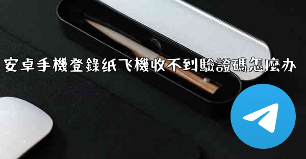 <b>安卓手機登錄纸飞機收不到驗證碼怎麼办</b>