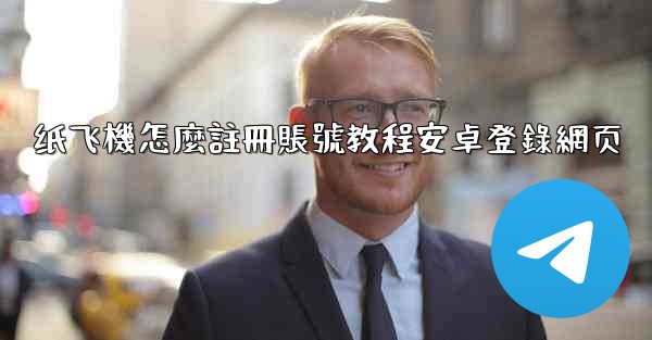 纸飞機怎麼註冊賬號教程安卓登錄網页