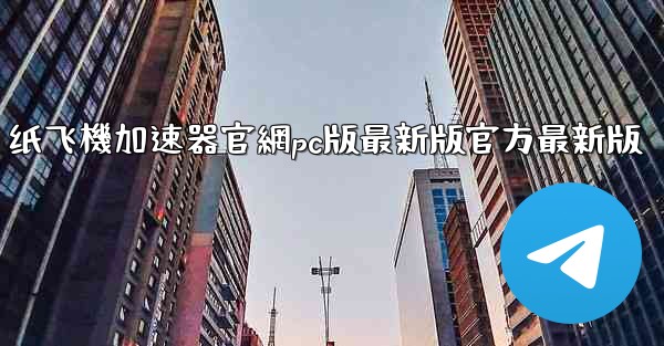 纸飞機加速器官網pc版最新版官方最新版