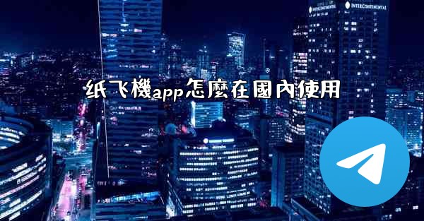 纸飞機app怎麼在國內使用