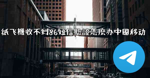 纸飞機收不到86短信驗證怎麼办中國移动