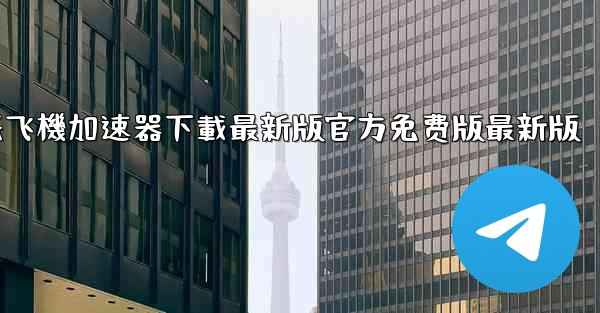 纸飞機加速器下載最新版官方免费版最新版