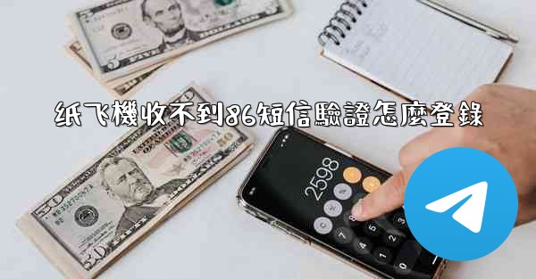 <b>纸飞機收不到86短信驗證怎麼登錄</b>