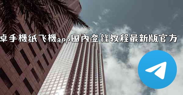 安卓手機纸飞機app國內登錄教程最新版官方