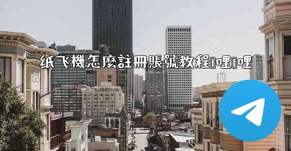 <b>纸飞機怎麼註冊賬號教程哔哩哔哩</b>