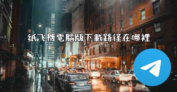 <b>纸飞機電腦版下載路径在哪裡</b>