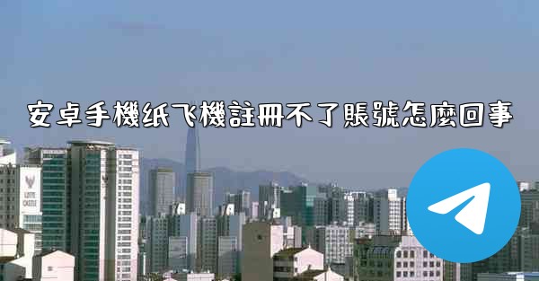 安卓手機纸飞機註冊不了賬號怎麼回事