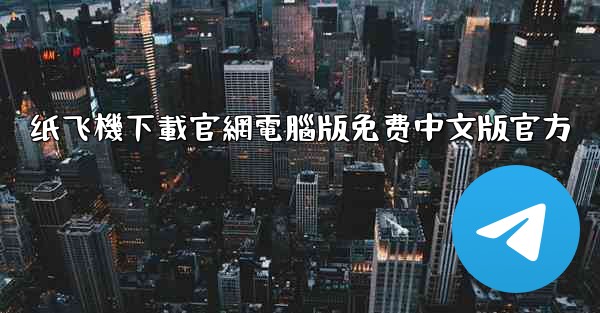 <b>纸飞機下載官網電腦版免费中文版官方</b>