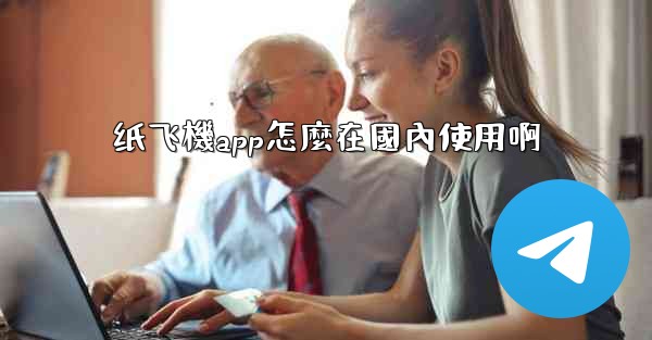 纸飞機app怎麼在國內使用啊