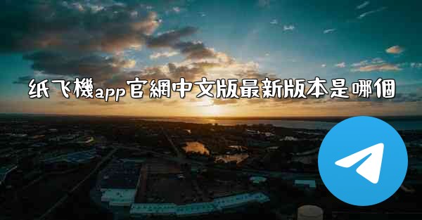 纸飞機app官網中文版最新版本是哪個