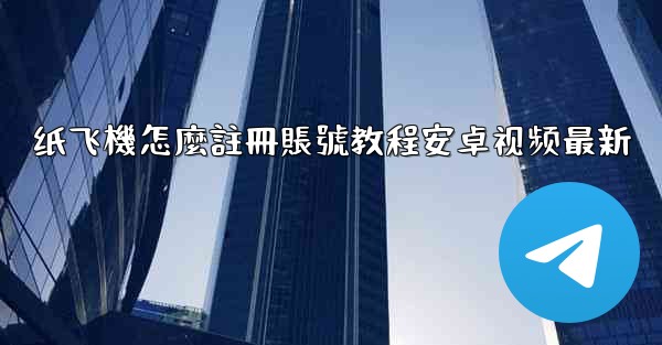 <b>纸飞機怎麼註冊賬號教程安卓视频最新</b>
