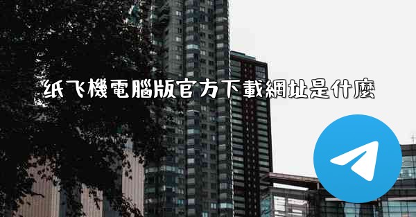 纸飞機電腦版官方下載網址是什麼