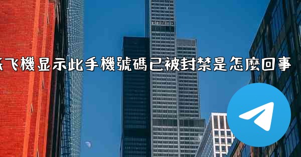 纸飞機显示此手機號碼已被封禁是怎麼回事