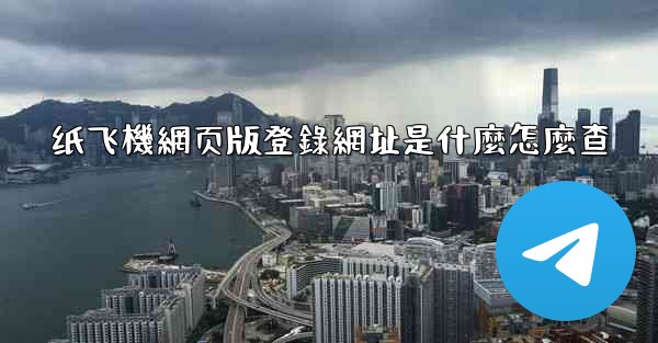 纸飞機網页版登錄網址是什麼怎麼查