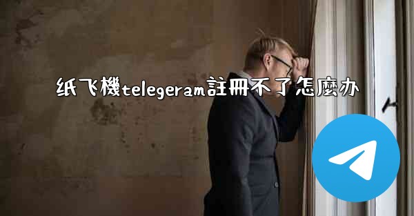 纸飞機telegeram註冊不了怎麼办