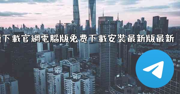 纸飞機下載官網電腦版免费下載安裝最新版最新
