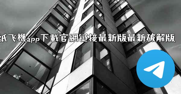 纸飞機app下載官網链接最新版最新破解版