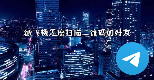 纸飞機怎麼扫描二维碼加好友