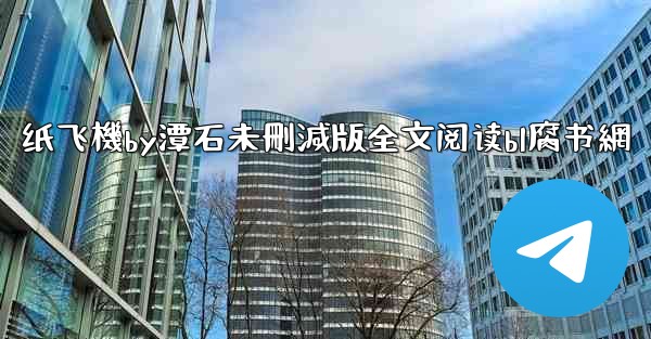 纸飞機by潭石未刪減版全文阅读bl腐书網