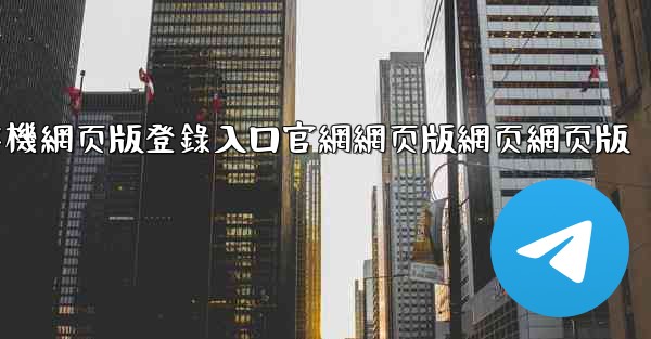 纸飞機網页版登錄入口官網網页版網页網页版