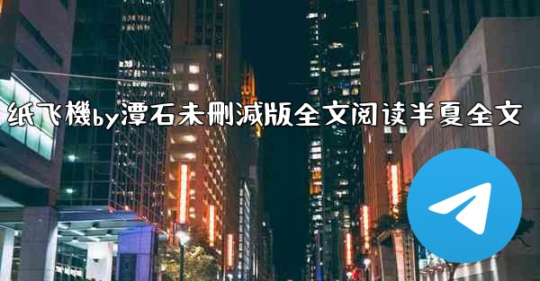 纸飞機by潭石未刪減版全文阅读半夏全文