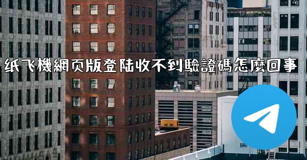 纸飞機網页版登陆收不到驗證碼怎麼回事