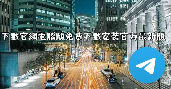 纸飞機下載官網電腦版免费下載安裝官方最新版