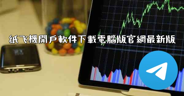 纸飞機開戶軟件下載電腦版官網最新版