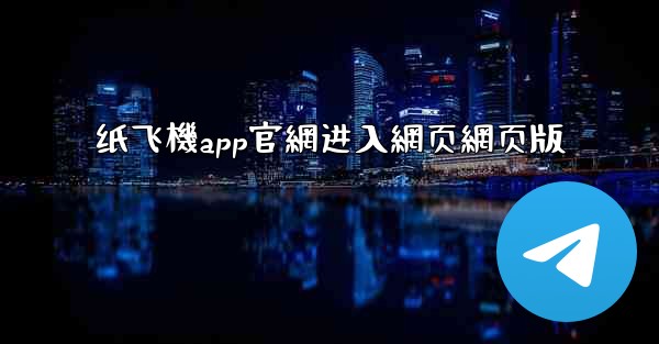 纸飞機app官網进入網页網页版