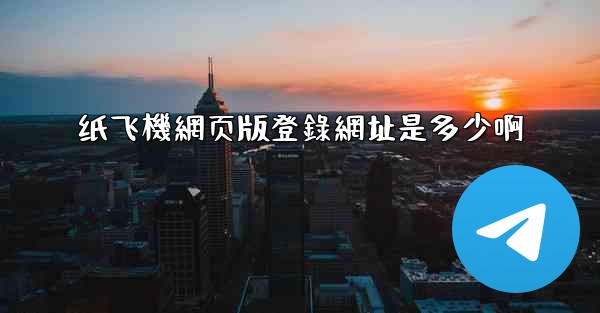 纸飞機網页版登錄網址是多少啊