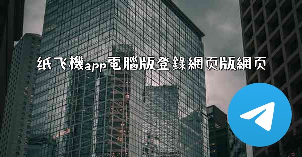 纸飞機app電腦版登錄網页版網页