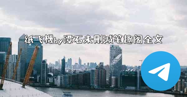 <b>纸飞機by潭石未刪減笔趣阁全文</b>