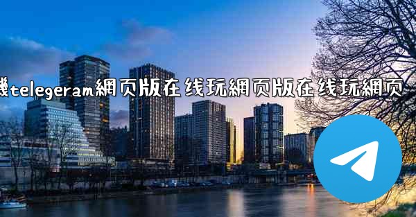 纸飞機telegeram網页版在线玩網页版在线玩網页