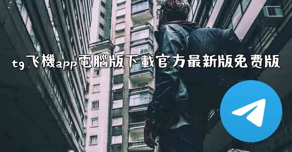 tg飞機app電腦版下載官方最新版免费版