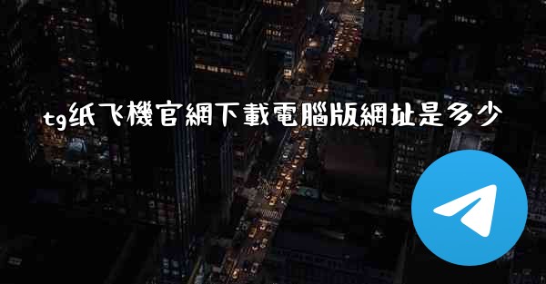 tg纸飞機官網下載電腦版網址是多少