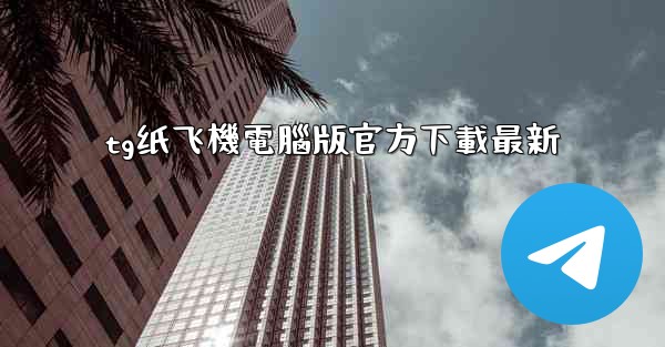 tg纸飞機電腦版官方下載最新
