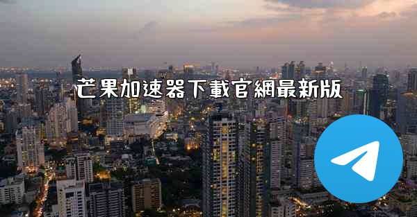 芒果加速器下載官網最新版