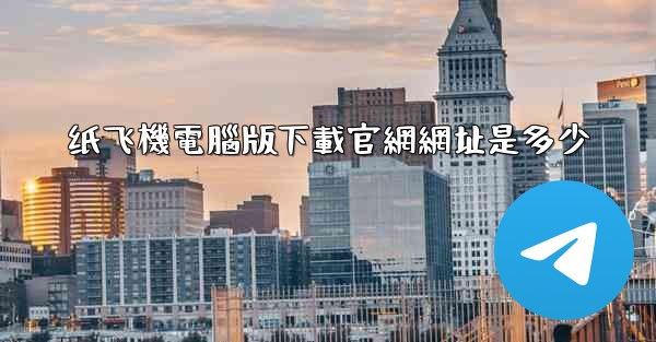 纸飞機電腦版下載官網網址是多少