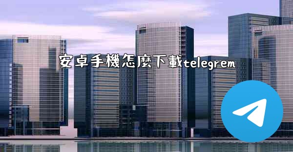 安卓手機怎麼下載telegrem