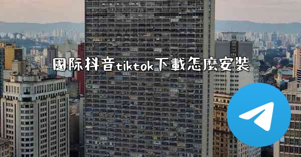 <b>國际抖音tiktok下載怎麼安裝</b>