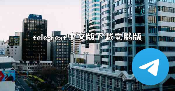 <b>telegreat中文版下載電腦版</b>