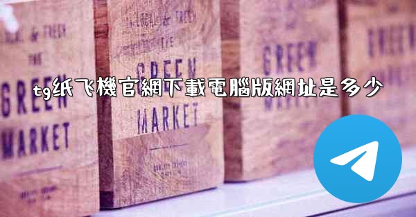 tg纸飞機官網下載電腦版網址是多少