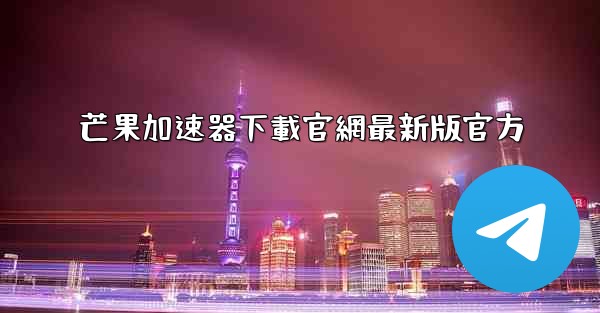 芒果加速器下載官網最新版官方