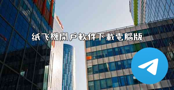 <b>纸飞機開戶軟件下載電腦版</b>