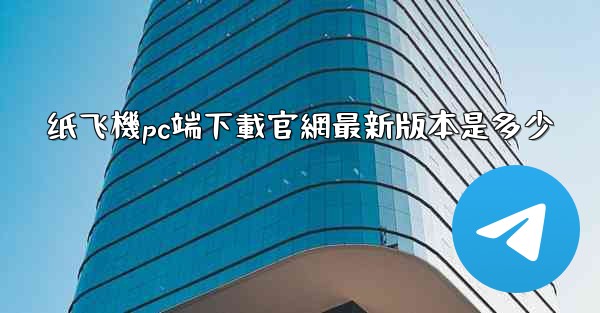 纸飞機pc端下載官網最新版本是多少